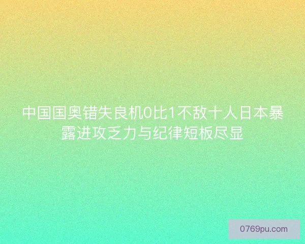 中国国奥错失良机0比1不敌十人日本暴露进攻乏力与纪律短板尽显