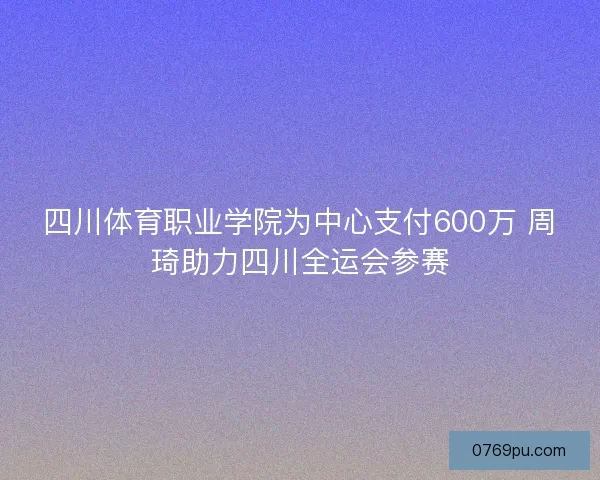 四川体育职业学院为中心支付600万 周琦助力四川全运会参赛