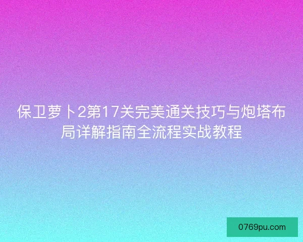 保卫萝卜2第17关完美通关技巧与炮塔布局详解指南全流程实战教程