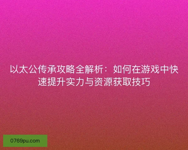 以太公传承攻略全解析：如何在游戏中快速提升实力与资源获取技巧