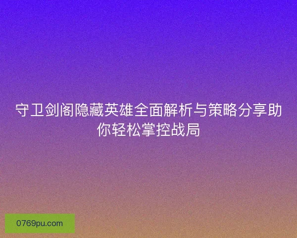 守卫剑阁隐藏英雄全面解析与策略分享助你轻松掌控战局