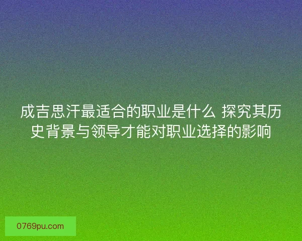成吉思汗最适合的职业是什么 探究其历史背景与领导才能对职业选择的影响