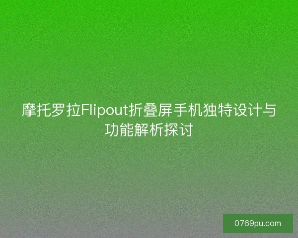 摩托罗拉Flipout折叠屏手机独特设计与功能解析探讨