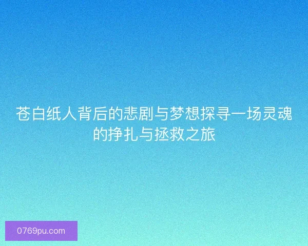 苍白纸人背后的悲剧与梦想探寻一场灵魂的挣扎与拯救之旅