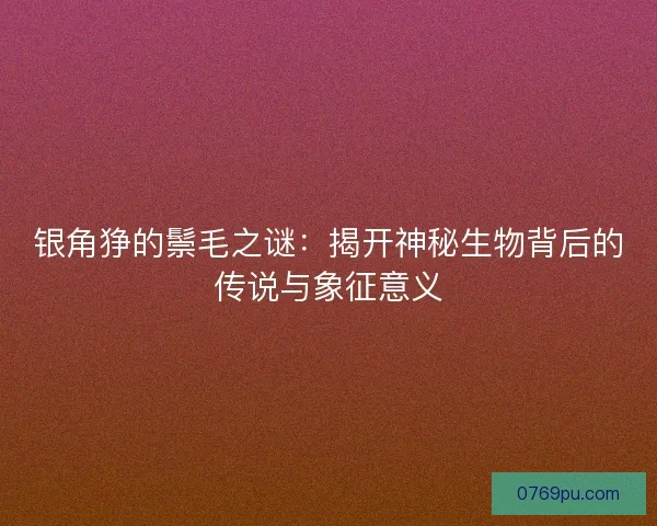 银角狰的鬃毛之谜：揭开神秘生物背后的传说与象征意义