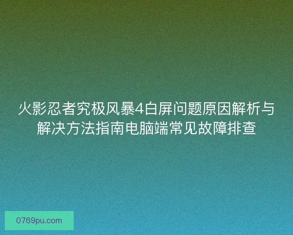 火影忍者究极风暴4白屏问题原因解析与解决方法指南电脑端常见故障排查