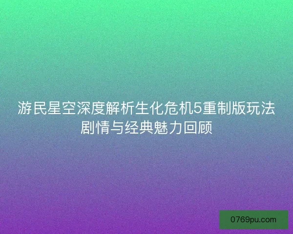 游民星空深度解析生化危机5重制版玩法剧情与经典魅力回顾