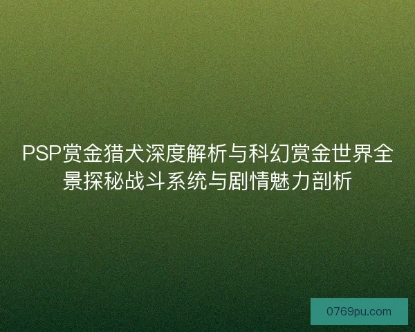 PSP赏金猎犬深度解析与科幻赏金世界全景探秘战斗系统与剧情魅力剖析
