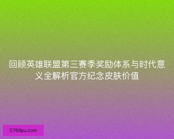 回顾英雄联盟第三赛季奖励体系与时代意义全解析官方纪念皮肤价值