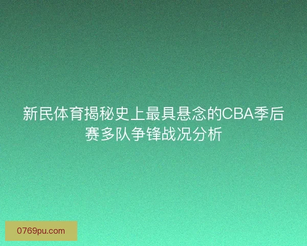 新民体育揭秘史上最具悬念的CBA季后赛多队争锋战况分析