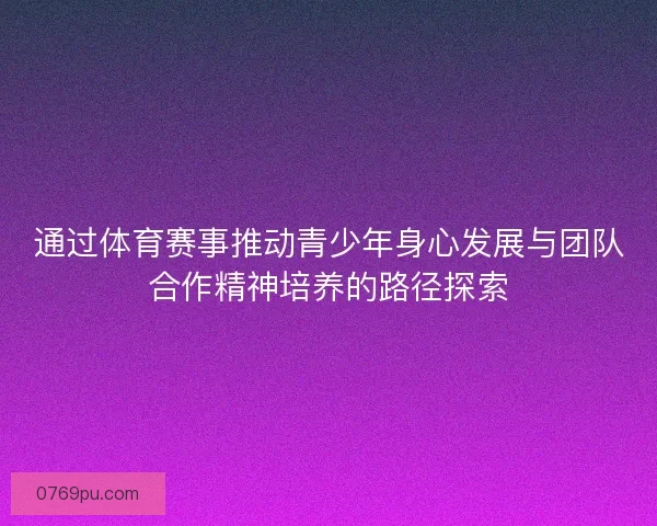 通过体育赛事推动青少年身心发展与团队合作精神培养的路径探索