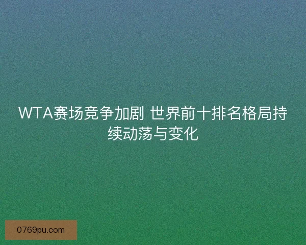 WTA赛场竞争加剧 世界前十排名格局持续动荡与变化