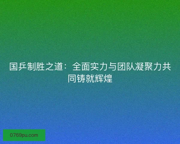 国乒制胜之道：全面实力与团队凝聚力共同铸就辉煌