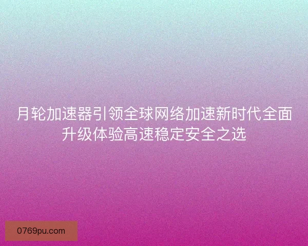 月轮加速器引领全球网络加速新时代全面升级体验高速稳定安全之选