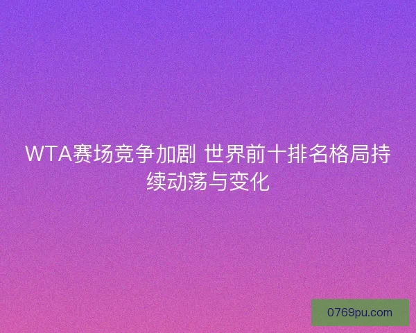 WTA赛场竞争加剧 世界前十排名格局持续动荡与变化