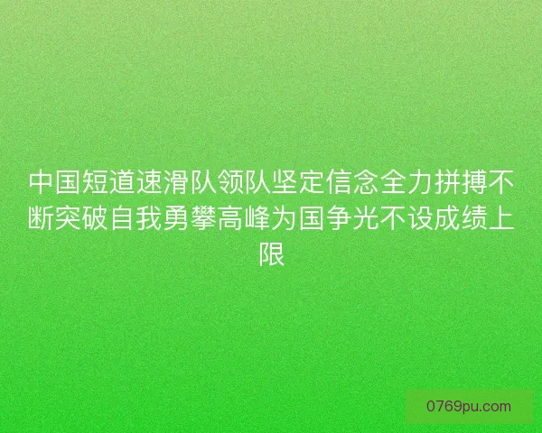 中国短道速滑队领队坚定信念全力拼搏不断突破自我勇攀高峰为国争光不设成绩上限