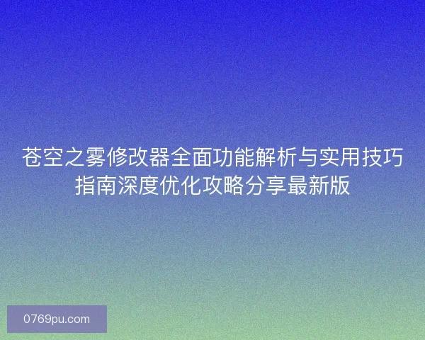 苍空之雾修改器全面功能解析与实用技巧指南深度优化攻略分享最新版