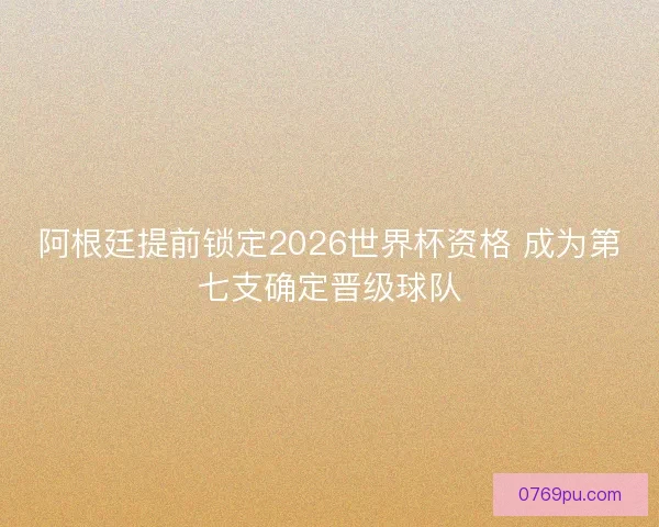 阿根廷提前锁定2026世界杯资格 成为第七支确定晋级球队