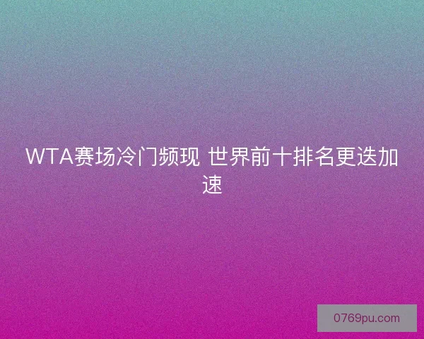 WTA赛场冷门频现 世界前十排名更迭加速