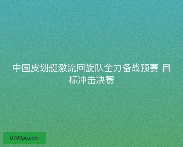 中国皮划艇激流回旋队全力备战预赛 目标冲击决赛