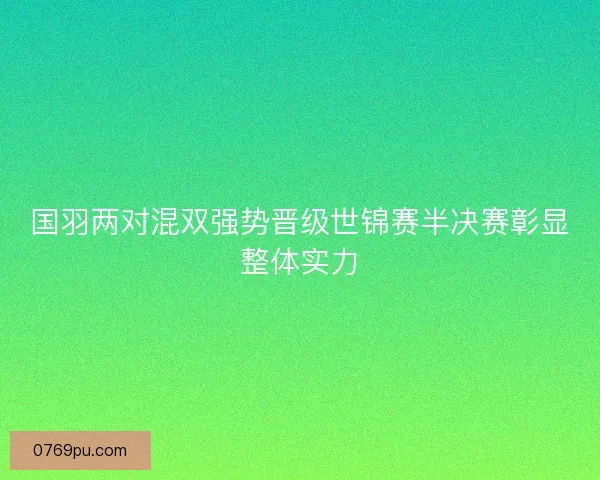 国羽两对混双强势晋级世锦赛半决赛彰显整体实力