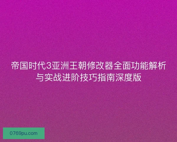 帝国时代3亚洲王朝修改器全面功能解析与实战进阶技巧指南深度版