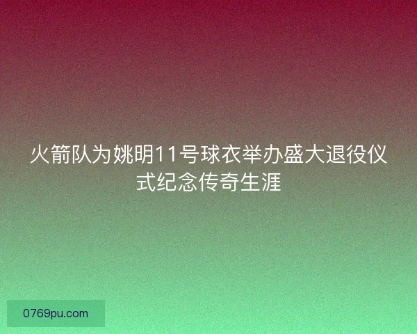 火箭队为姚明11号球衣举办盛大退役仪式纪念传奇生涯