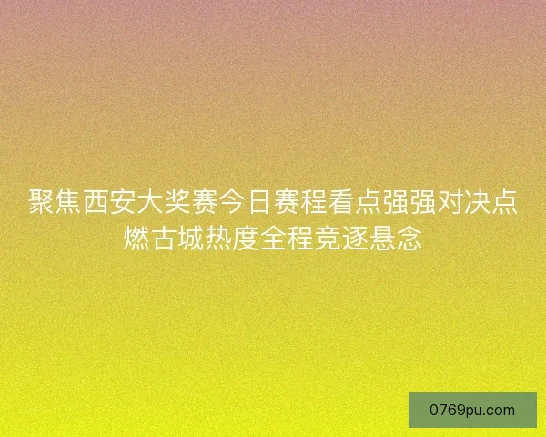 聚焦西安大奖赛今日赛程看点强强对决点燃古城热度全程竞逐悬念