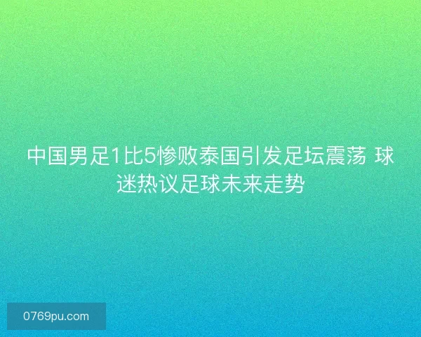 中国男足1比5惨败泰国引发足坛震荡 球迷热议足球未来走势