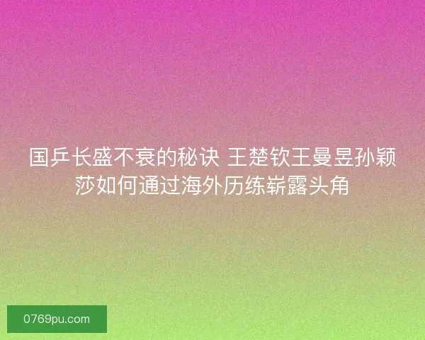 国乒长盛不衰的秘诀 王楚钦王曼昱孙颖莎如何通过海外历练崭露头角