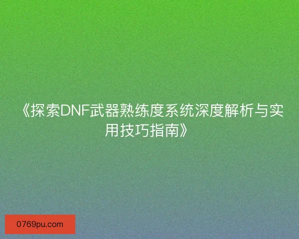 《探索DNF武器熟练度系统深度解析与实用技巧指南》