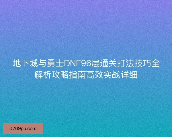 地下城与勇士DNF96层通关打法技巧全解析攻略指南高效实战详细
