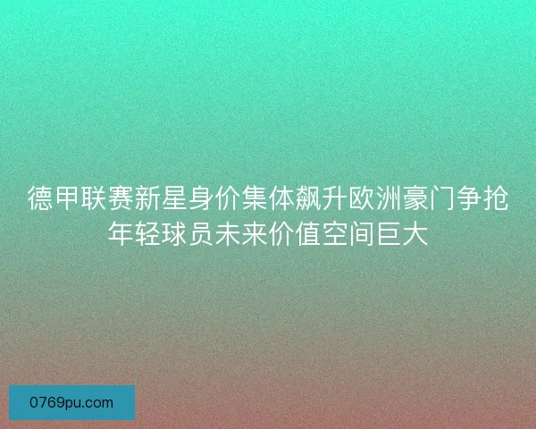 德甲联赛新星身价集体飙升欧洲豪门争抢年轻球员未来价值空间巨大