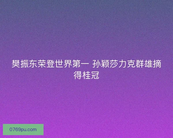 樊振东荣登世界第一 孙颖莎力克群雄摘得桂冠