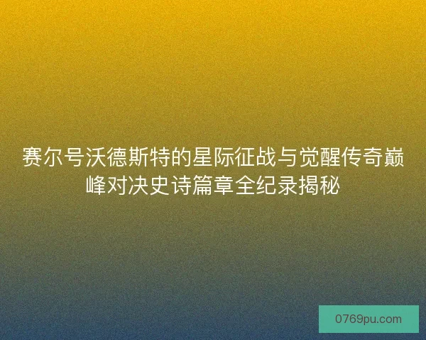赛尔号沃德斯特的星际征战与觉醒传奇巅峰对决史诗篇章全纪录揭秘