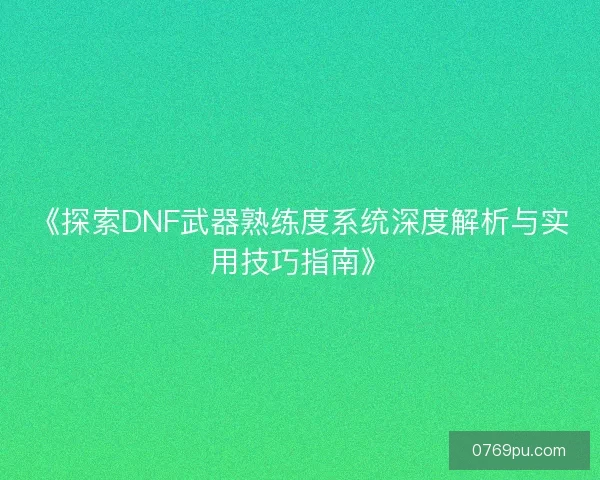 《探索DNF武器熟练度系统深度解析与实用技巧指南》