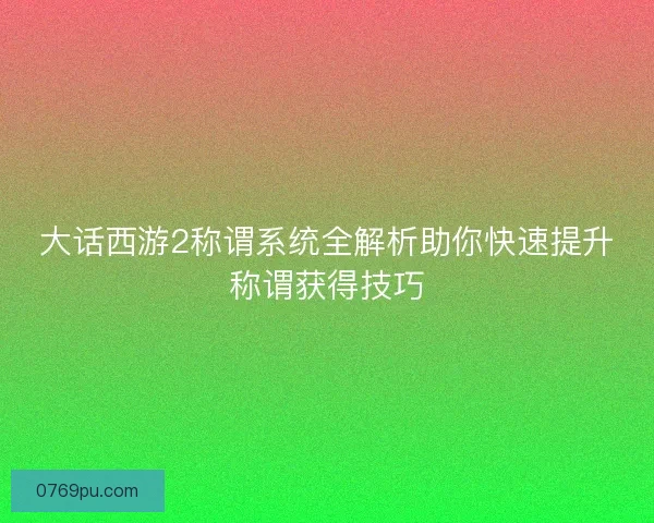 大话西游2称谓系统全解析助你快速提升称谓获得技巧