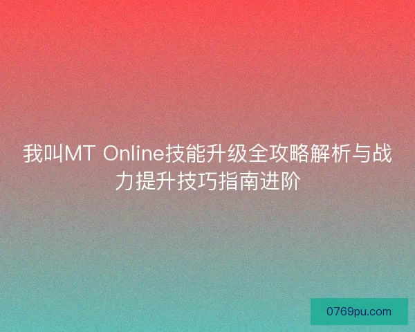 我叫MT Online技能升级全攻略解析与战力提升技巧指南进阶