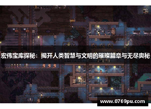宏伟宝库探秘：揭开人类智慧与文明的璀璨篇章与无尽奥秘