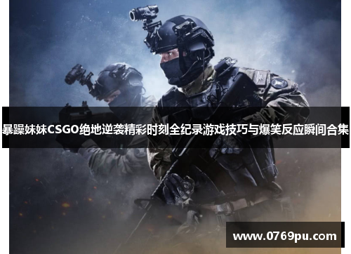 暴躁妹妹CSGO绝地逆袭精彩时刻全纪录游戏技巧与爆笑反应瞬间合集